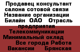 Продавец-консультант салона сотовой связи › Название организации ­ Билайн, ОАО › Отрасль предприятия ­ Телекоммуникации › Минимальный оклад ­ 11 000 - Все города Работа » Вакансии   . Брянская обл.,Новозыбков г.